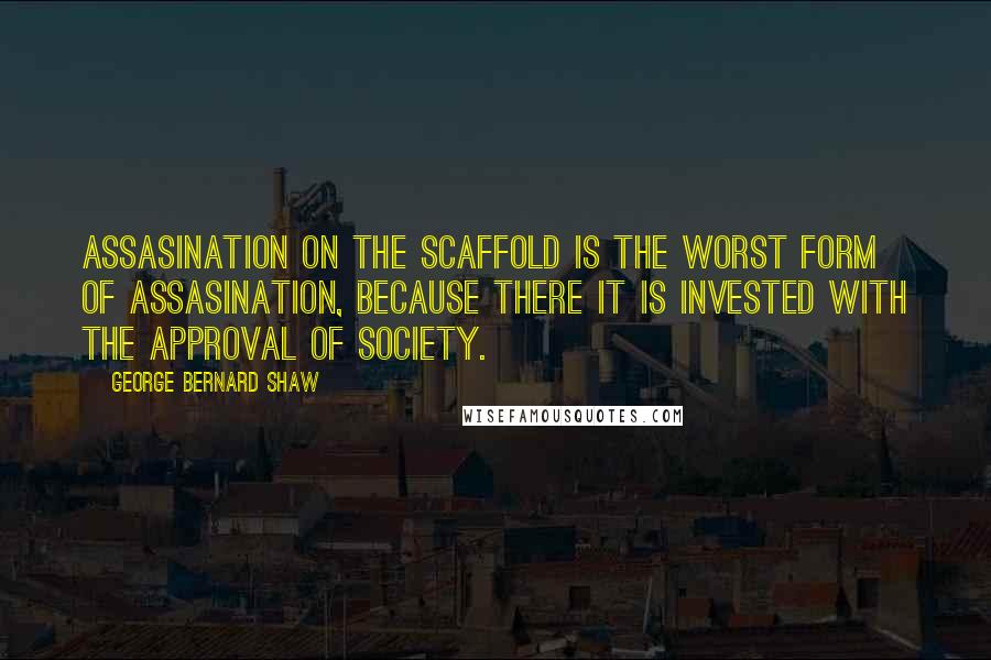 George Bernard Shaw Quotes: Assasination on the scaffold is the worst form of assasination, because there it is invested with the approval of society.