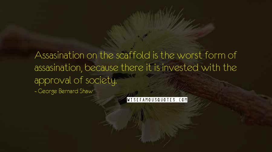 George Bernard Shaw Quotes: Assasination on the scaffold is the worst form of assasination, because there it is invested with the approval of society.