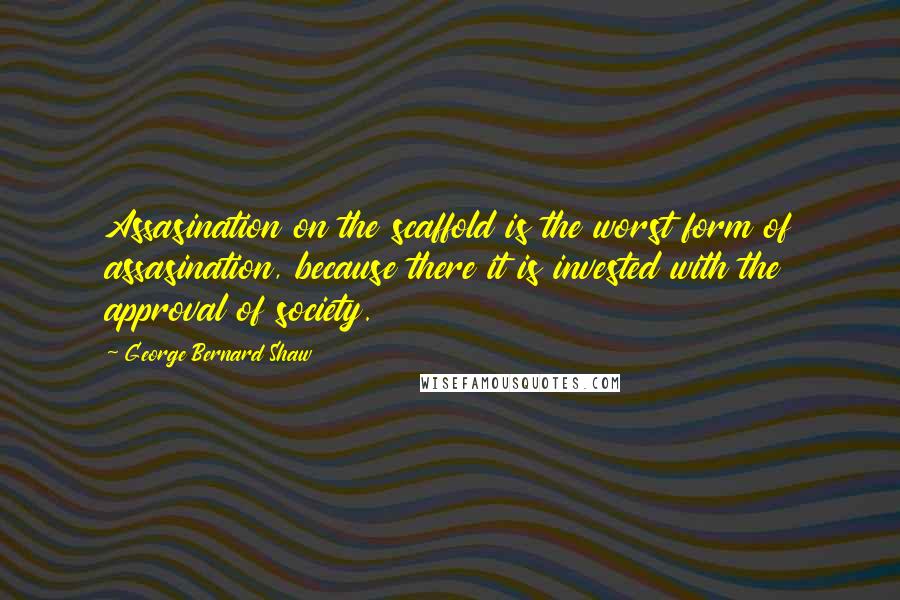 George Bernard Shaw Quotes: Assasination on the scaffold is the worst form of assasination, because there it is invested with the approval of society.