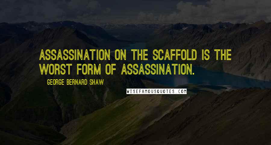 George Bernard Shaw Quotes: Assassination on the scaffold is the worst form of assassination.