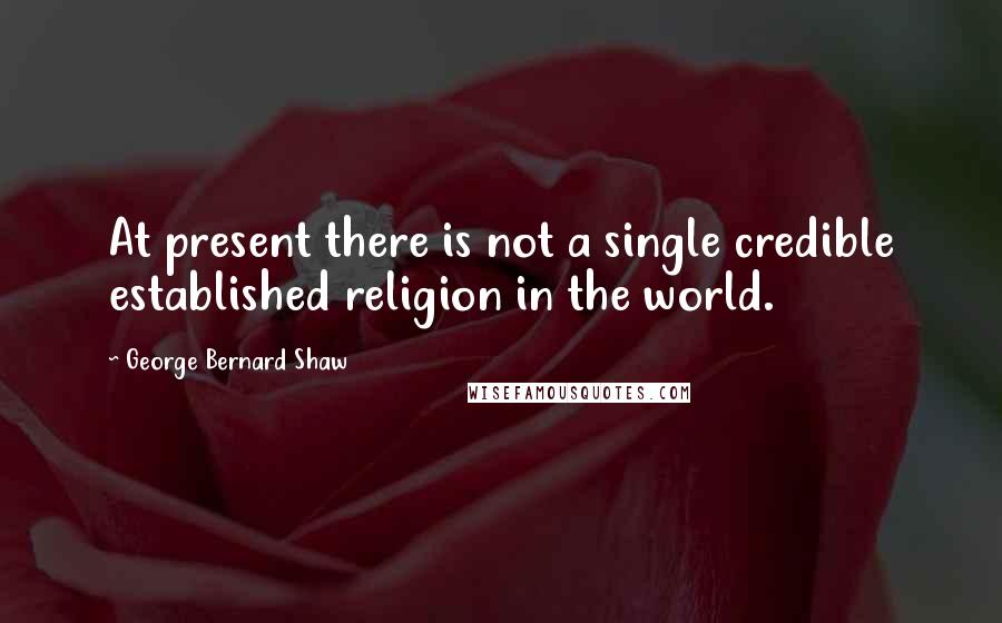 George Bernard Shaw Quotes: At present there is not a single credible established religion in the world.