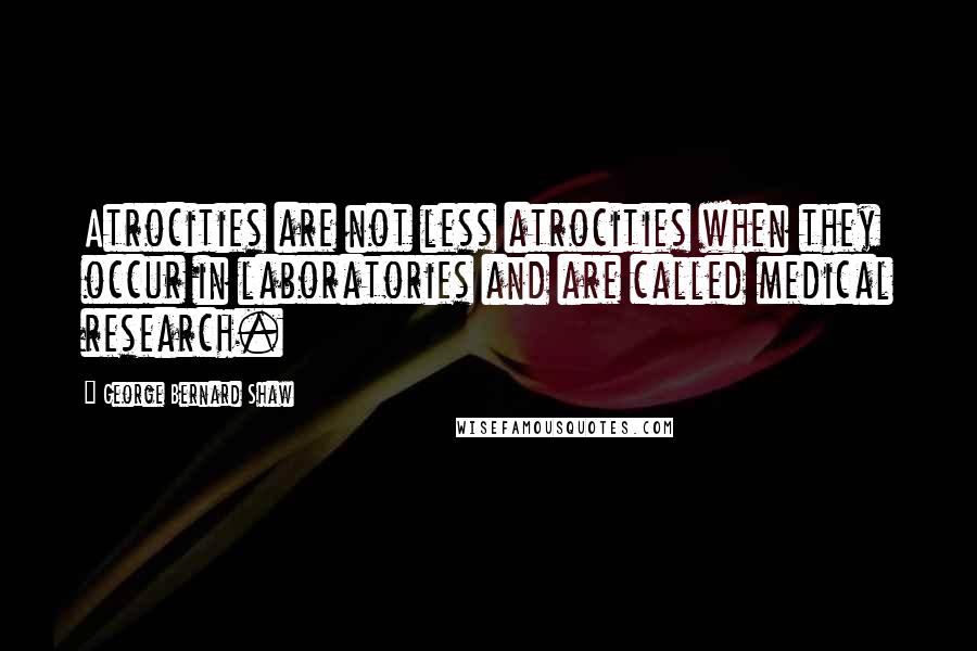 George Bernard Shaw Quotes: Atrocities are not less atrocities when they occur in laboratories and are called medical research.
