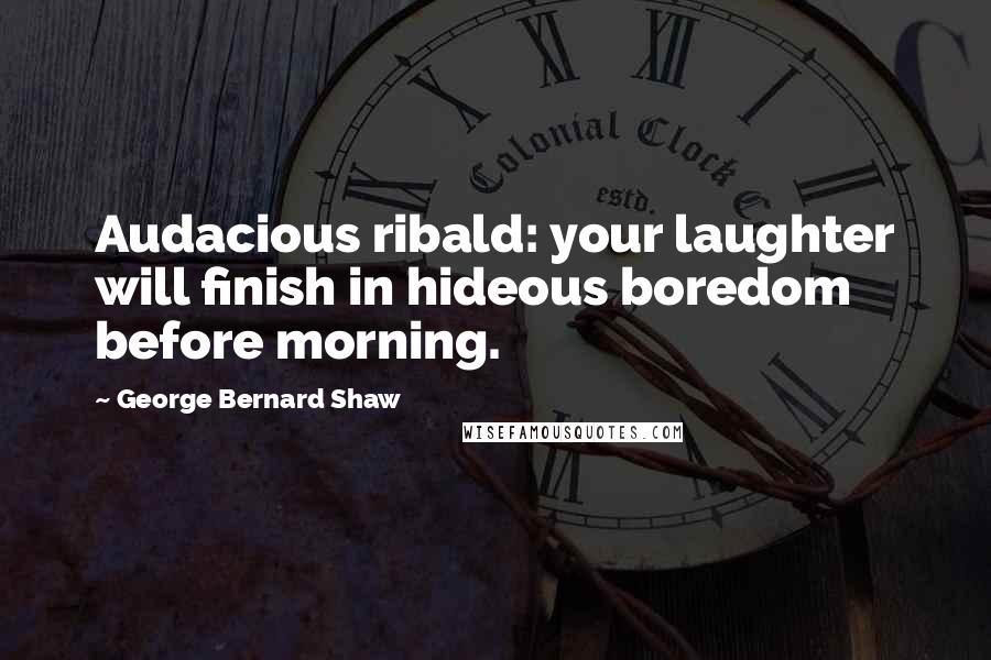 George Bernard Shaw Quotes: Audacious ribald: your laughter will finish in hideous boredom before morning.
