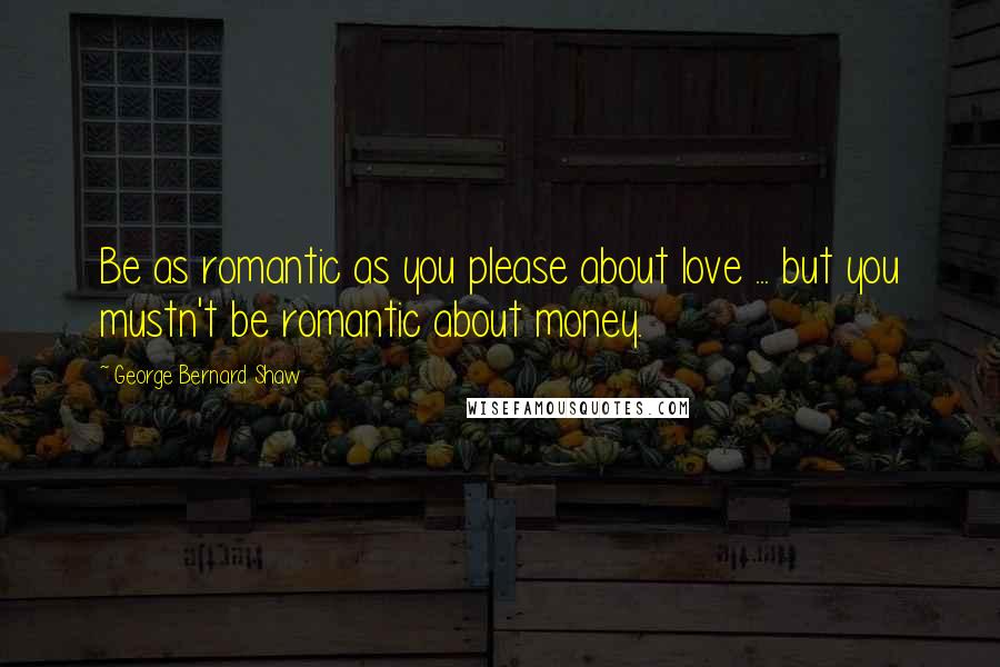 George Bernard Shaw Quotes: Be as romantic as you please about love ... but you mustn't be romantic about money.