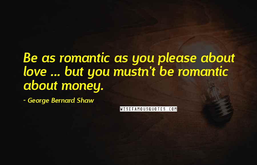 George Bernard Shaw Quotes: Be as romantic as you please about love ... but you mustn't be romantic about money.