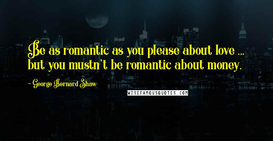 George Bernard Shaw Quotes: Be as romantic as you please about love ... but you mustn't be romantic about money.