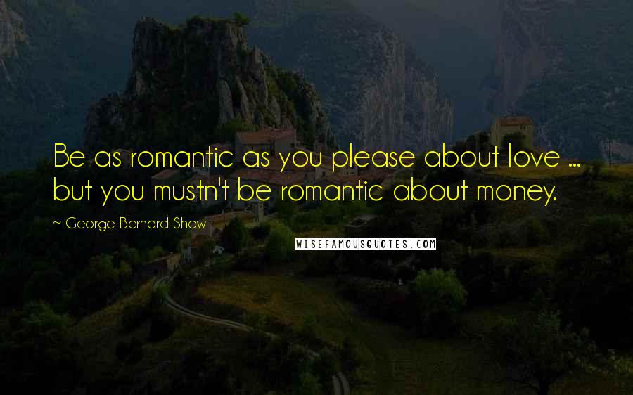 George Bernard Shaw Quotes: Be as romantic as you please about love ... but you mustn't be romantic about money.