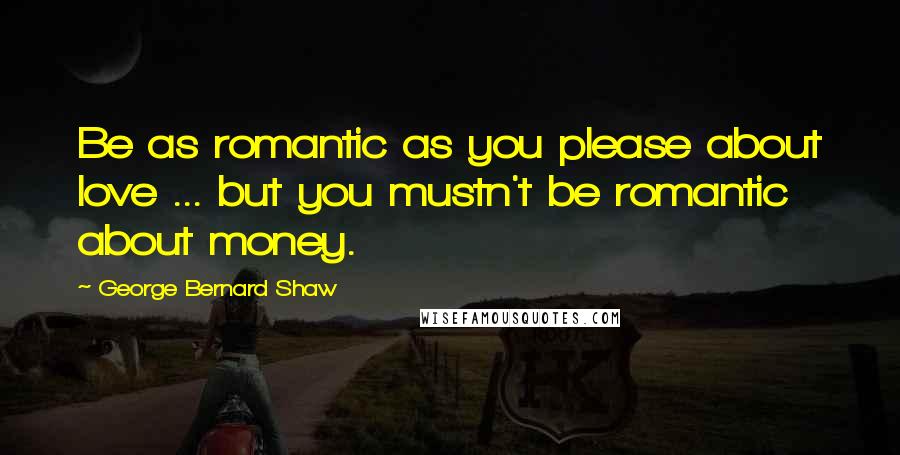 George Bernard Shaw Quotes: Be as romantic as you please about love ... but you mustn't be romantic about money.