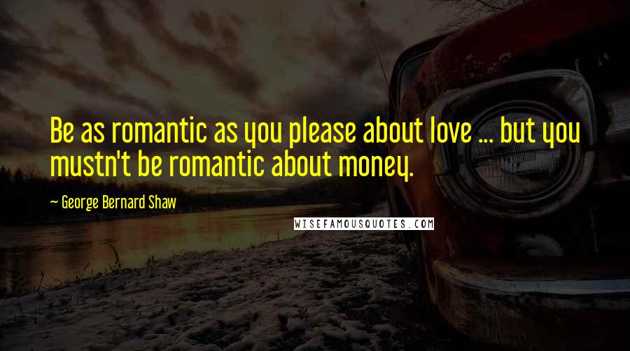 George Bernard Shaw Quotes: Be as romantic as you please about love ... but you mustn't be romantic about money.