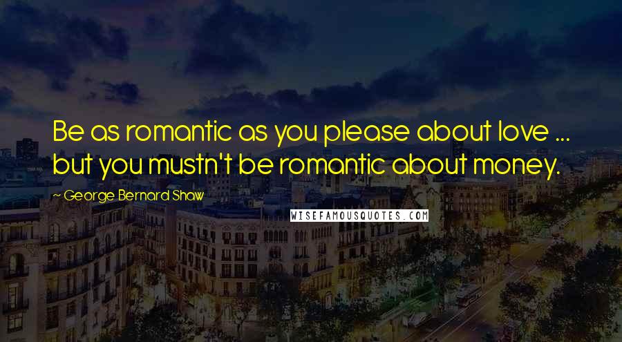 George Bernard Shaw Quotes: Be as romantic as you please about love ... but you mustn't be romantic about money.