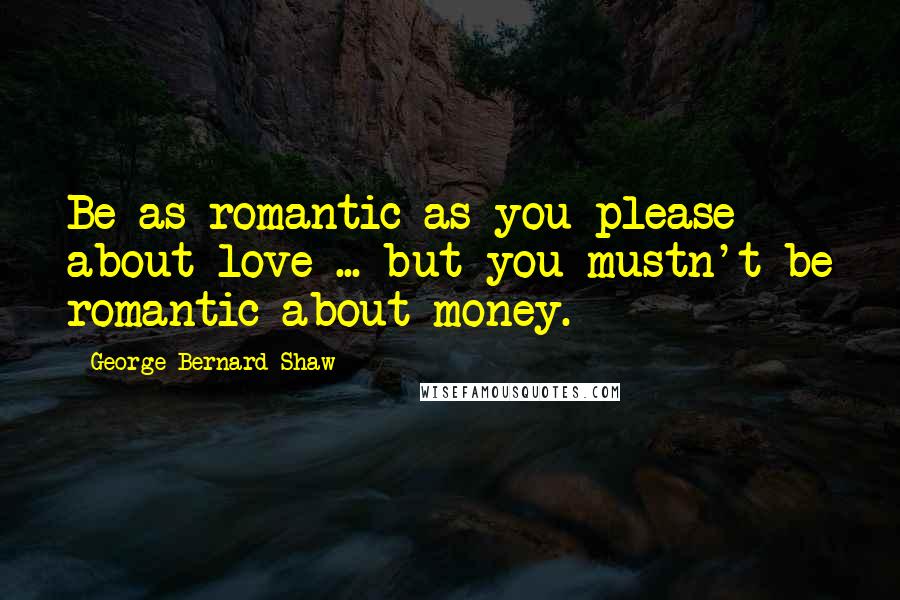 George Bernard Shaw Quotes: Be as romantic as you please about love ... but you mustn't be romantic about money.