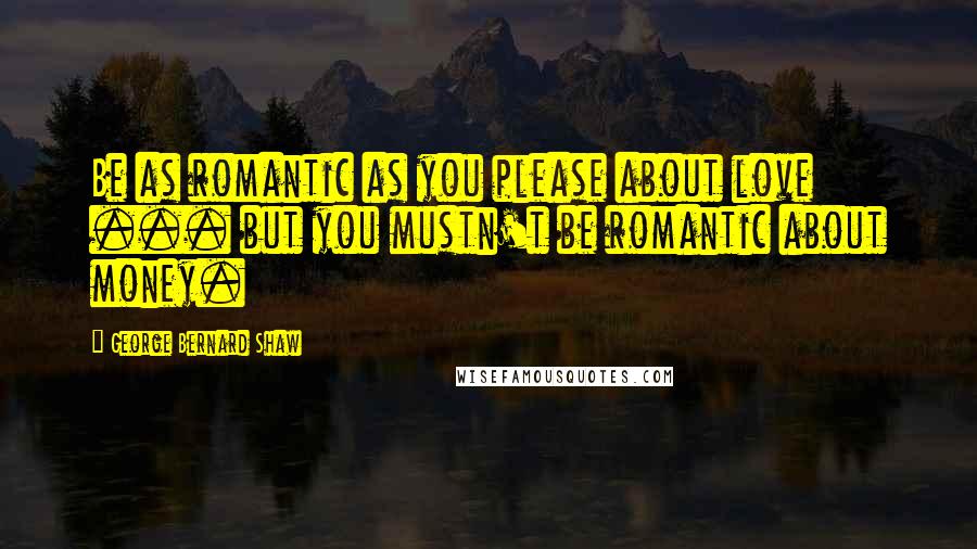 George Bernard Shaw Quotes: Be as romantic as you please about love ... but you mustn't be romantic about money.