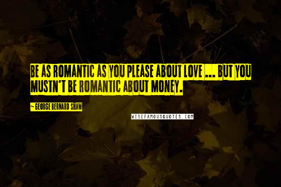 George Bernard Shaw Quotes: Be as romantic as you please about love ... but you mustn't be romantic about money.