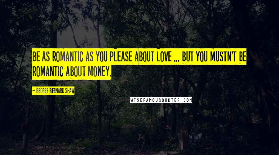 George Bernard Shaw Quotes: Be as romantic as you please about love ... but you mustn't be romantic about money.
