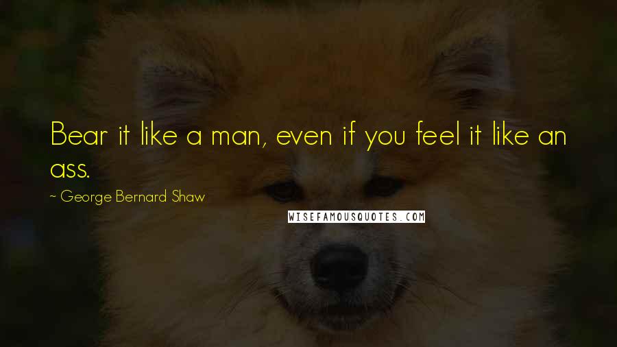 George Bernard Shaw Quotes: Bear it like a man, even if you feel it like an ass.