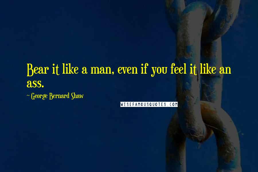 George Bernard Shaw Quotes: Bear it like a man, even if you feel it like an ass.