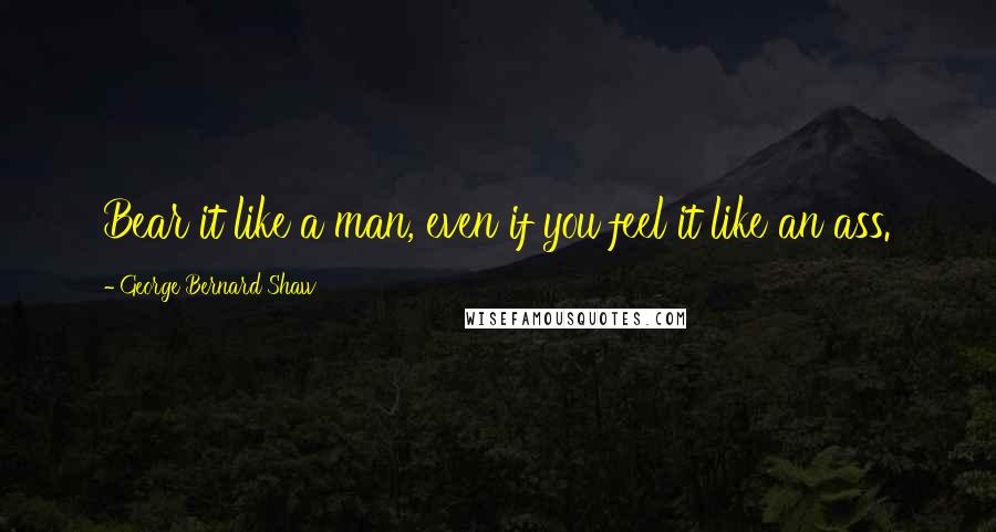 George Bernard Shaw Quotes: Bear it like a man, even if you feel it like an ass.