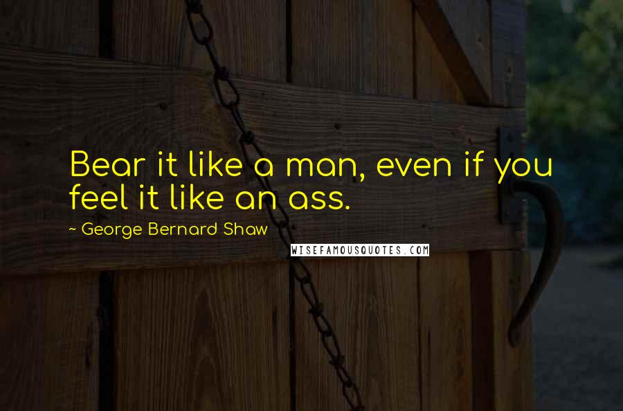 George Bernard Shaw Quotes: Bear it like a man, even if you feel it like an ass.