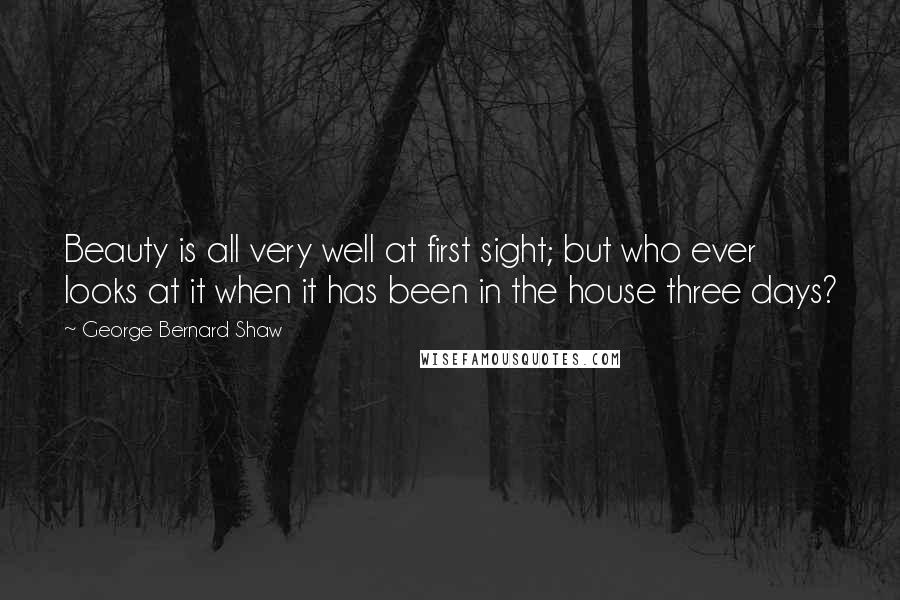 George Bernard Shaw Quotes: Beauty is all very well at first sight; but who ever looks at it when it has been in the house three days?