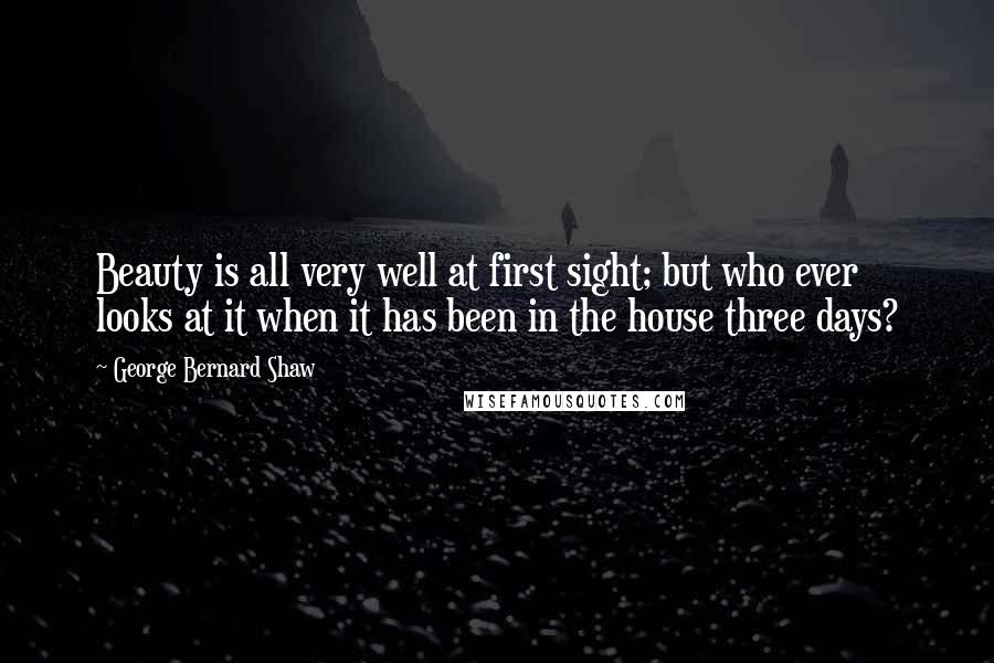 George Bernard Shaw Quotes: Beauty is all very well at first sight; but who ever looks at it when it has been in the house three days?