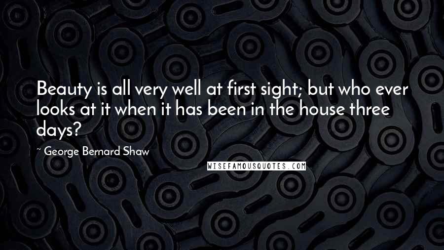 George Bernard Shaw Quotes: Beauty is all very well at first sight; but who ever looks at it when it has been in the house three days?