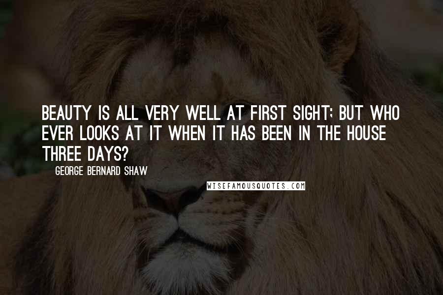 George Bernard Shaw Quotes: Beauty is all very well at first sight; but who ever looks at it when it has been in the house three days?