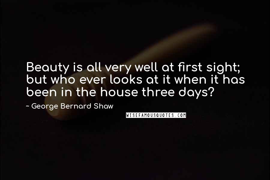 George Bernard Shaw Quotes: Beauty is all very well at first sight; but who ever looks at it when it has been in the house three days?