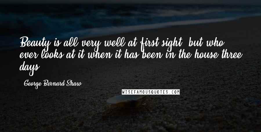 George Bernard Shaw Quotes: Beauty is all very well at first sight; but who ever looks at it when it has been in the house three days?