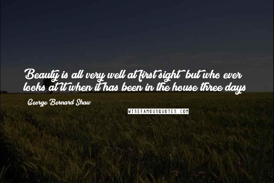 George Bernard Shaw Quotes: Beauty is all very well at first sight; but who ever looks at it when it has been in the house three days?