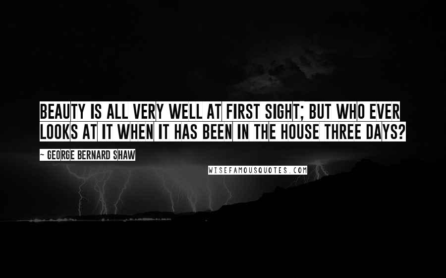 George Bernard Shaw Quotes: Beauty is all very well at first sight; but who ever looks at it when it has been in the house three days?