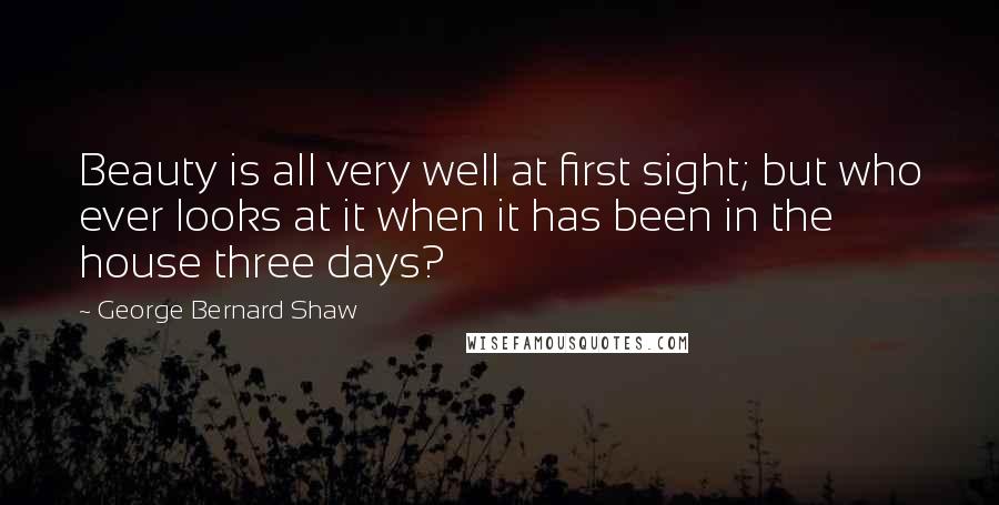 George Bernard Shaw Quotes: Beauty is all very well at first sight; but who ever looks at it when it has been in the house three days?