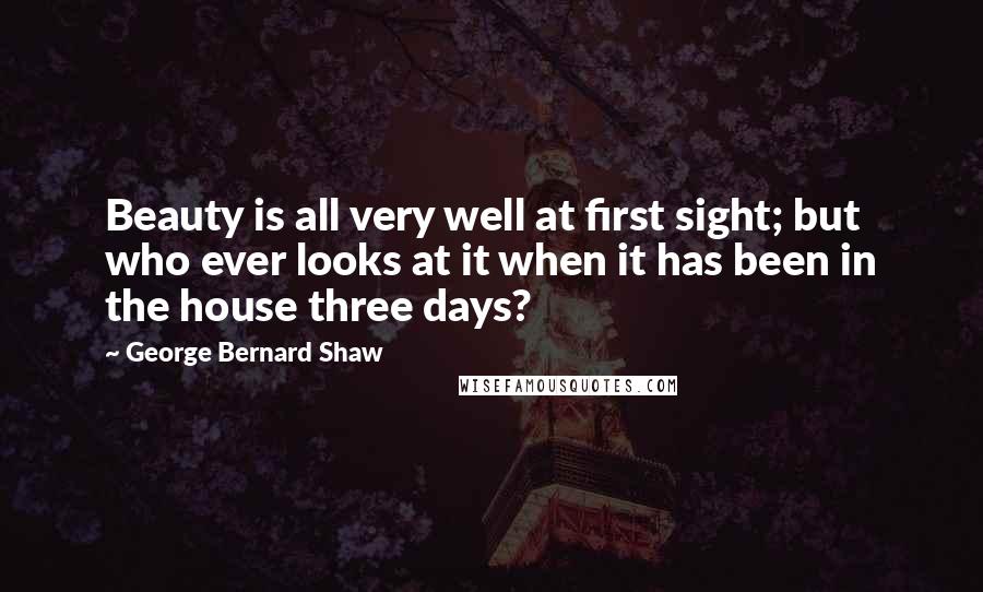 George Bernard Shaw Quotes: Beauty is all very well at first sight; but who ever looks at it when it has been in the house three days?