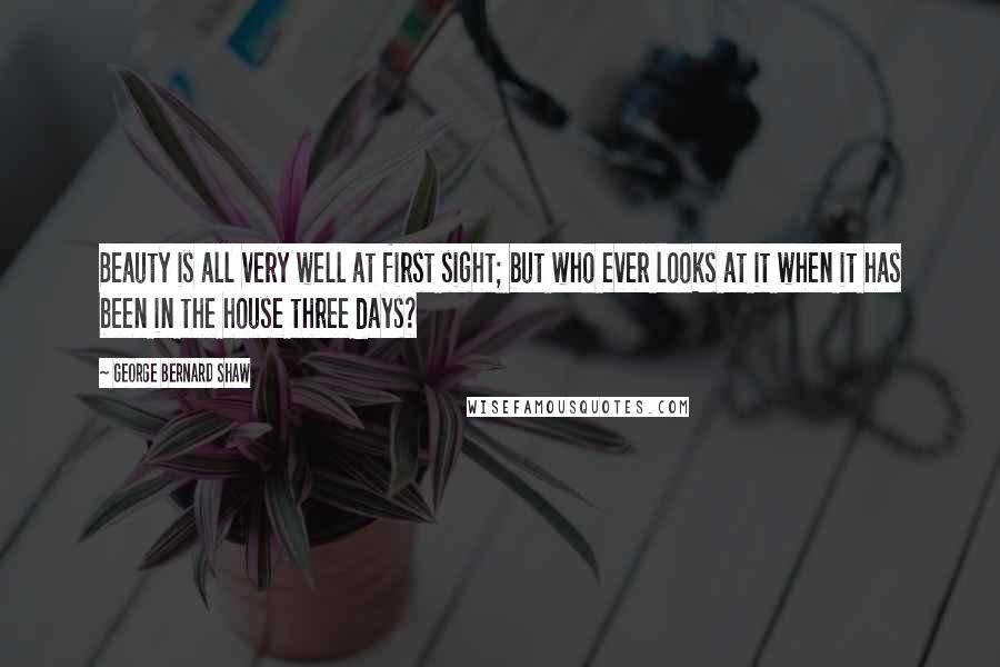 George Bernard Shaw Quotes: Beauty is all very well at first sight; but who ever looks at it when it has been in the house three days?