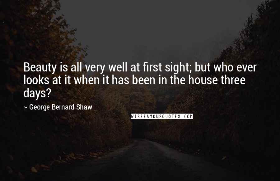 George Bernard Shaw Quotes: Beauty is all very well at first sight; but who ever looks at it when it has been in the house three days?