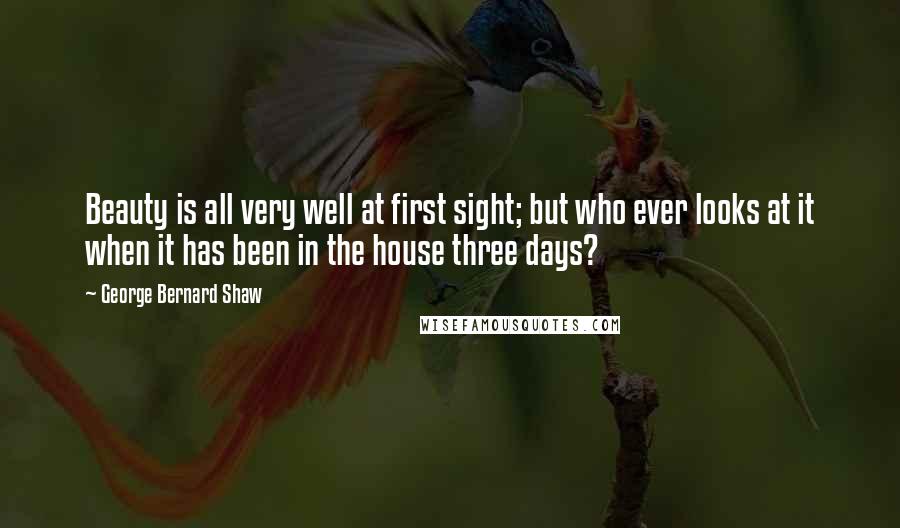 George Bernard Shaw Quotes: Beauty is all very well at first sight; but who ever looks at it when it has been in the house three days?