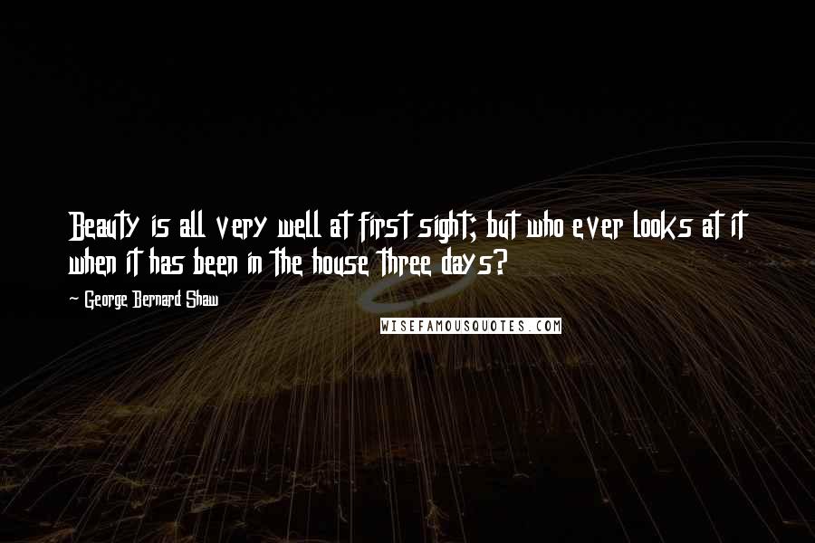 George Bernard Shaw Quotes: Beauty is all very well at first sight; but who ever looks at it when it has been in the house three days?