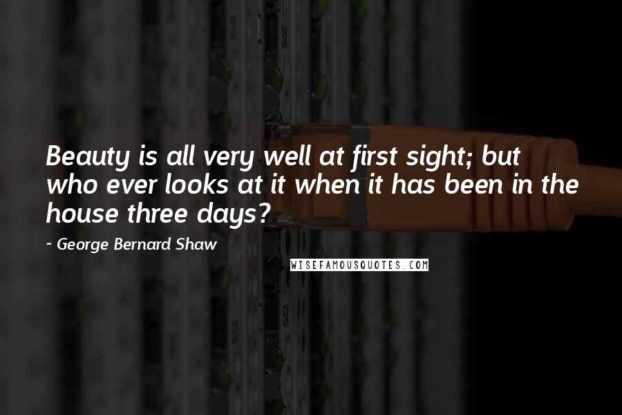 George Bernard Shaw Quotes: Beauty is all very well at first sight; but who ever looks at it when it has been in the house three days?