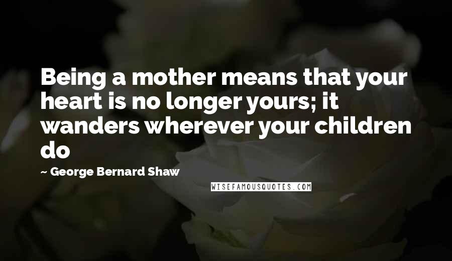 George Bernard Shaw Quotes: Being a mother means that your heart is no longer yours; it wanders wherever your children do