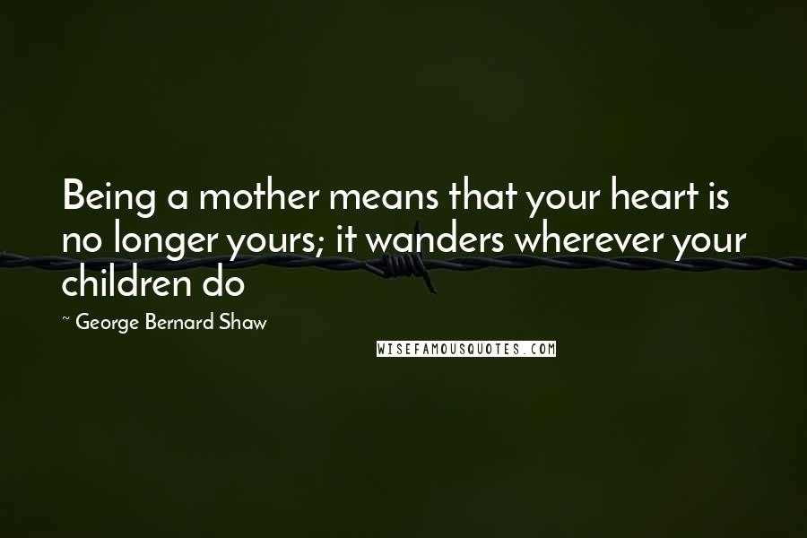 George Bernard Shaw Quotes: Being a mother means that your heart is no longer yours; it wanders wherever your children do