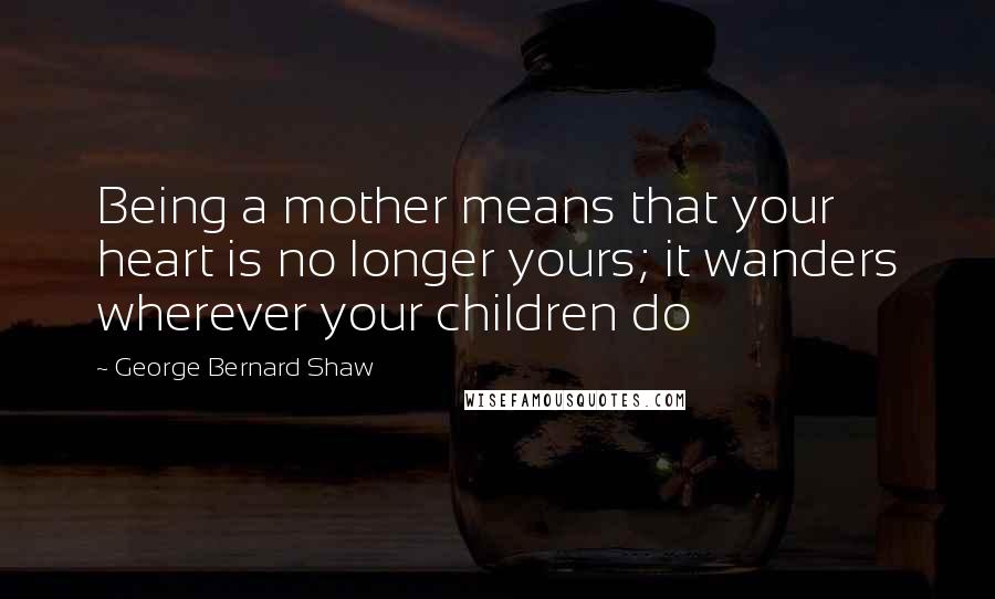 George Bernard Shaw Quotes: Being a mother means that your heart is no longer yours; it wanders wherever your children do