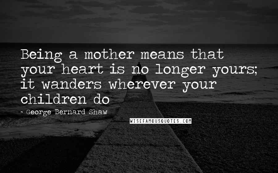 George Bernard Shaw Quotes: Being a mother means that your heart is no longer yours; it wanders wherever your children do