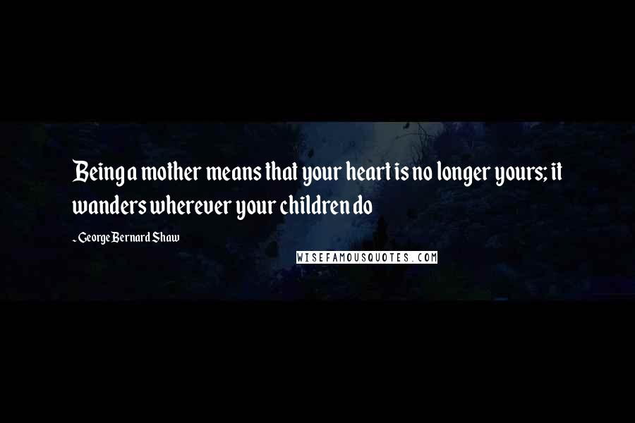 George Bernard Shaw Quotes: Being a mother means that your heart is no longer yours; it wanders wherever your children do