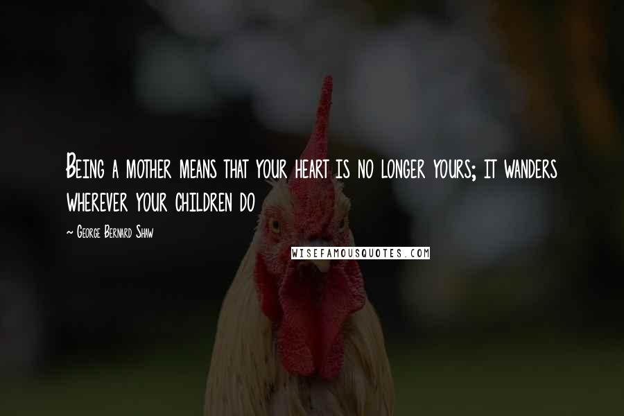 George Bernard Shaw Quotes: Being a mother means that your heart is no longer yours; it wanders wherever your children do