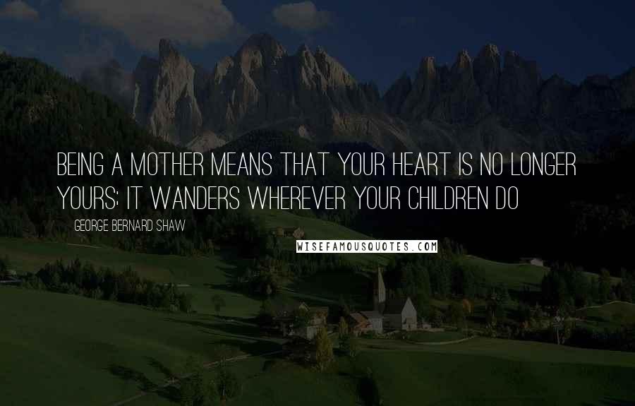 George Bernard Shaw Quotes: Being a mother means that your heart is no longer yours; it wanders wherever your children do