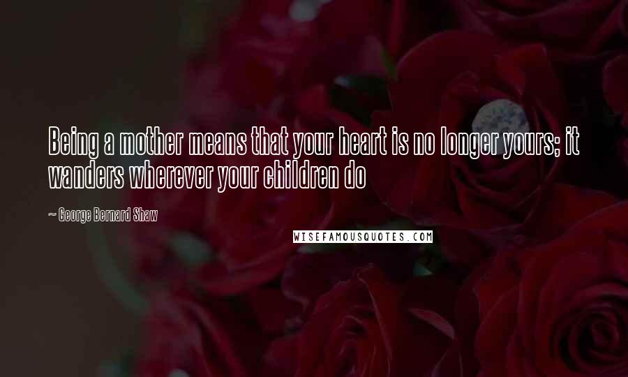 George Bernard Shaw Quotes: Being a mother means that your heart is no longer yours; it wanders wherever your children do