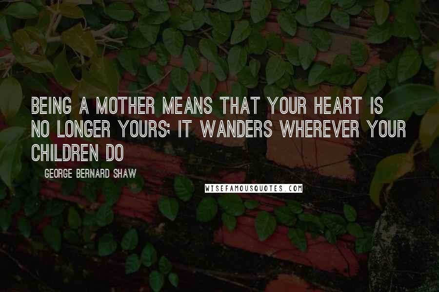George Bernard Shaw Quotes: Being a mother means that your heart is no longer yours; it wanders wherever your children do
