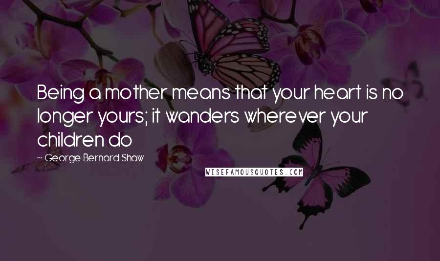 George Bernard Shaw Quotes: Being a mother means that your heart is no longer yours; it wanders wherever your children do