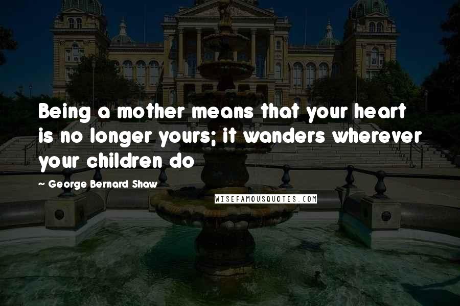 George Bernard Shaw Quotes: Being a mother means that your heart is no longer yours; it wanders wherever your children do