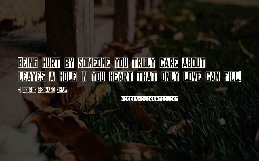 George Bernard Shaw Quotes: Being hurt by someone you truly care about leaves a hole in you heart that only love can fill.