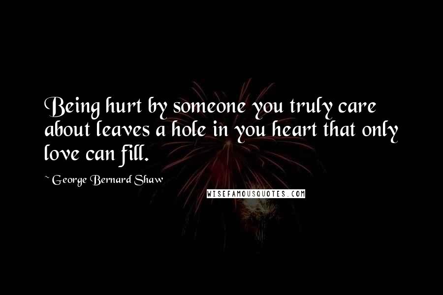 George Bernard Shaw Quotes: Being hurt by someone you truly care about leaves a hole in you heart that only love can fill.